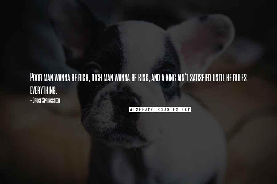 Bruce Springsteen Quotes: Poor man wanna be rich, rich man wanna be king, and a king ain't satisfied until he rules everything.
