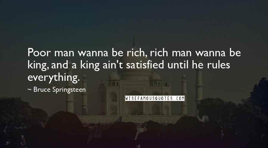 Bruce Springsteen Quotes: Poor man wanna be rich, rich man wanna be king, and a king ain't satisfied until he rules everything.