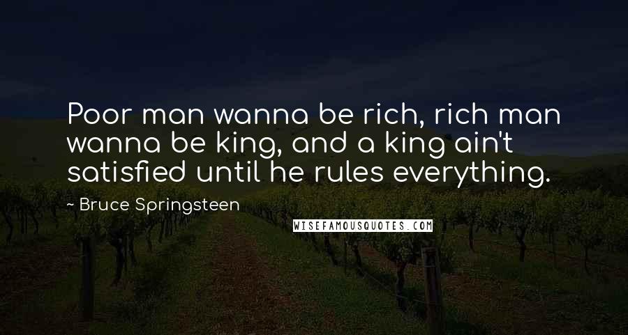 Bruce Springsteen Quotes: Poor man wanna be rich, rich man wanna be king, and a king ain't satisfied until he rules everything.