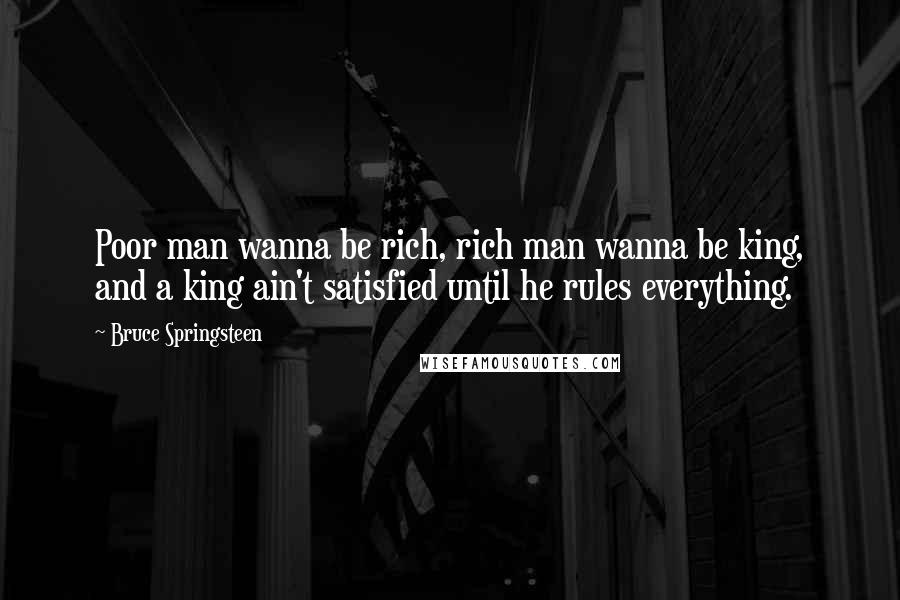 Bruce Springsteen Quotes: Poor man wanna be rich, rich man wanna be king, and a king ain't satisfied until he rules everything.