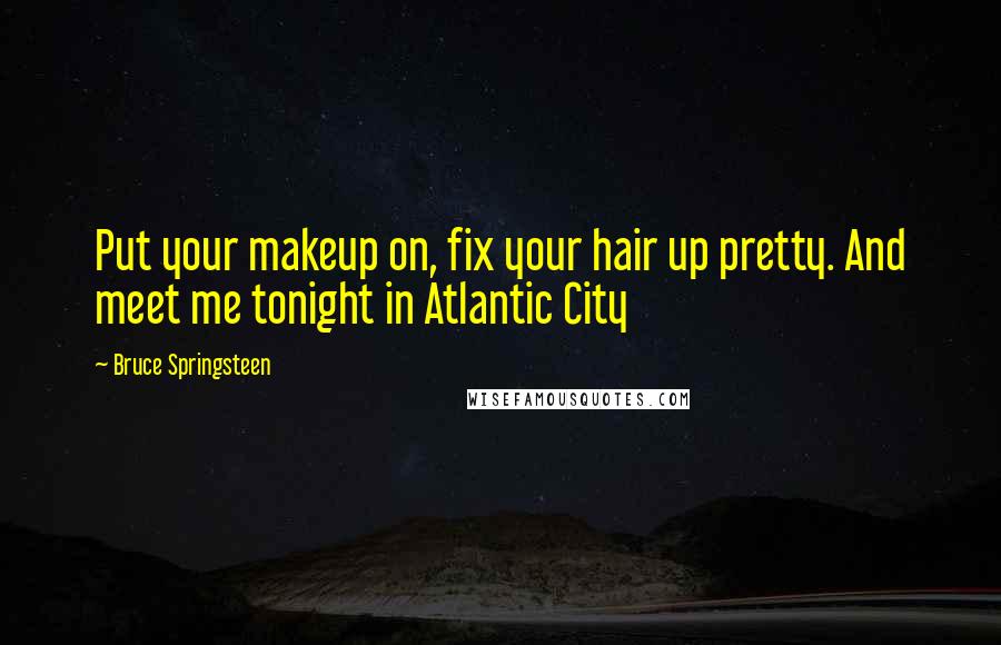 Bruce Springsteen Quotes: Put your makeup on, fix your hair up pretty. And meet me tonight in Atlantic City