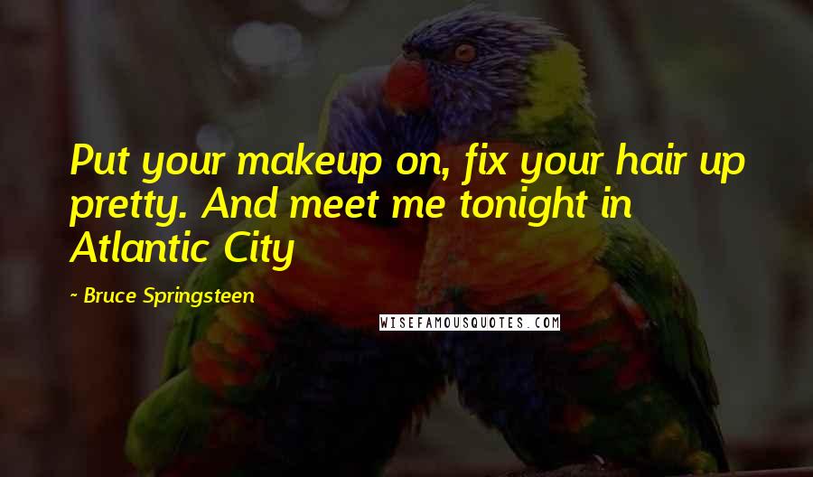 Bruce Springsteen Quotes: Put your makeup on, fix your hair up pretty. And meet me tonight in Atlantic City