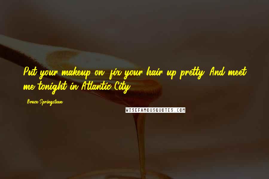 Bruce Springsteen Quotes: Put your makeup on, fix your hair up pretty. And meet me tonight in Atlantic City