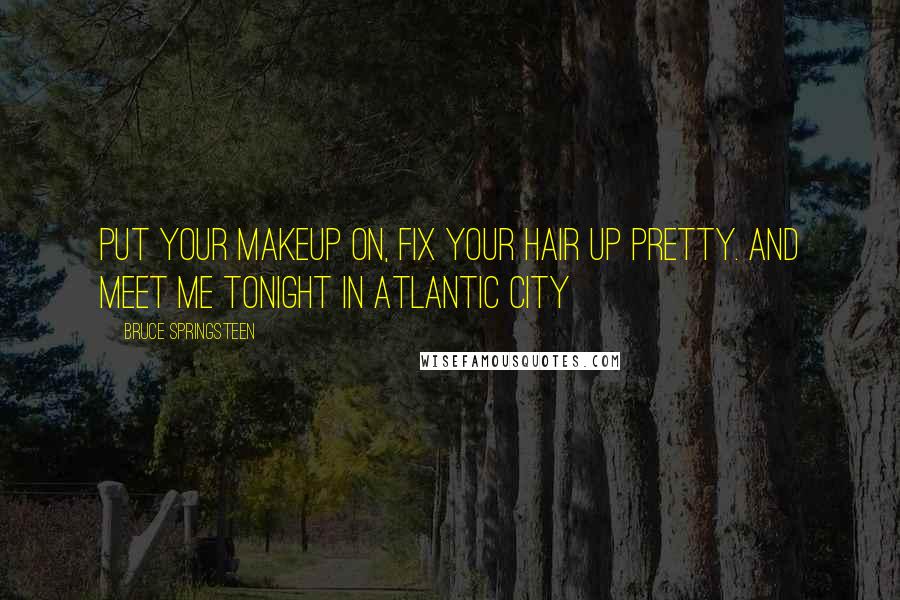 Bruce Springsteen Quotes: Put your makeup on, fix your hair up pretty. And meet me tonight in Atlantic City