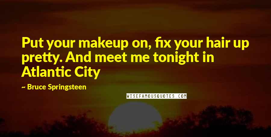 Bruce Springsteen Quotes: Put your makeup on, fix your hair up pretty. And meet me tonight in Atlantic City