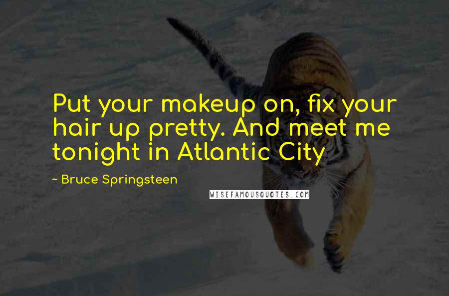 Bruce Springsteen Quotes: Put your makeup on, fix your hair up pretty. And meet me tonight in Atlantic City