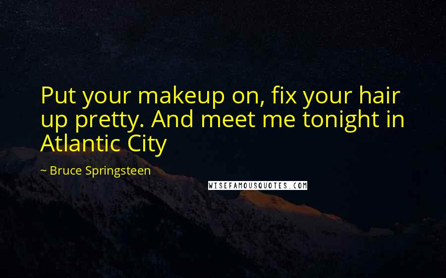 Bruce Springsteen Quotes: Put your makeup on, fix your hair up pretty. And meet me tonight in Atlantic City