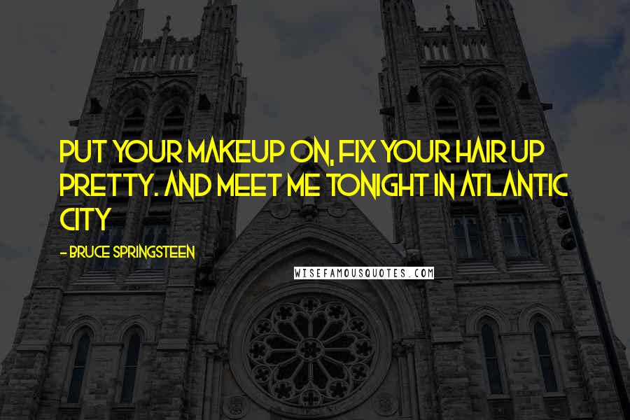 Bruce Springsteen Quotes: Put your makeup on, fix your hair up pretty. And meet me tonight in Atlantic City