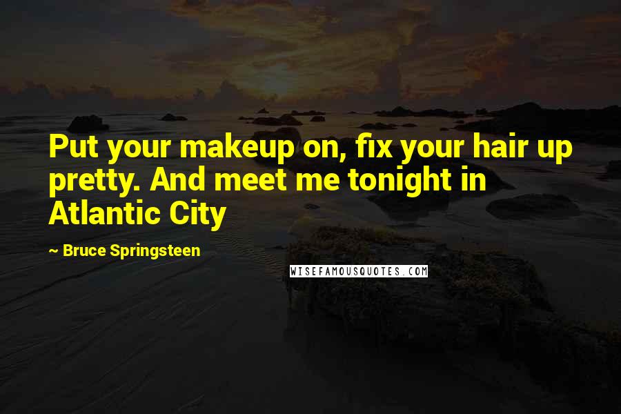 Bruce Springsteen Quotes: Put your makeup on, fix your hair up pretty. And meet me tonight in Atlantic City