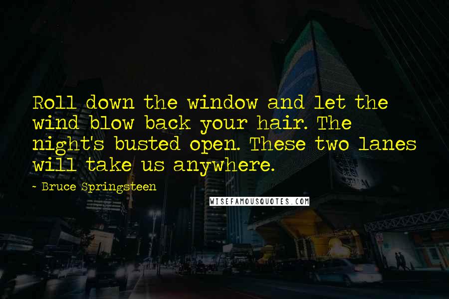 Bruce Springsteen Quotes: Roll down the window and let the wind blow back your hair. The night's busted open. These two lanes will take us anywhere.