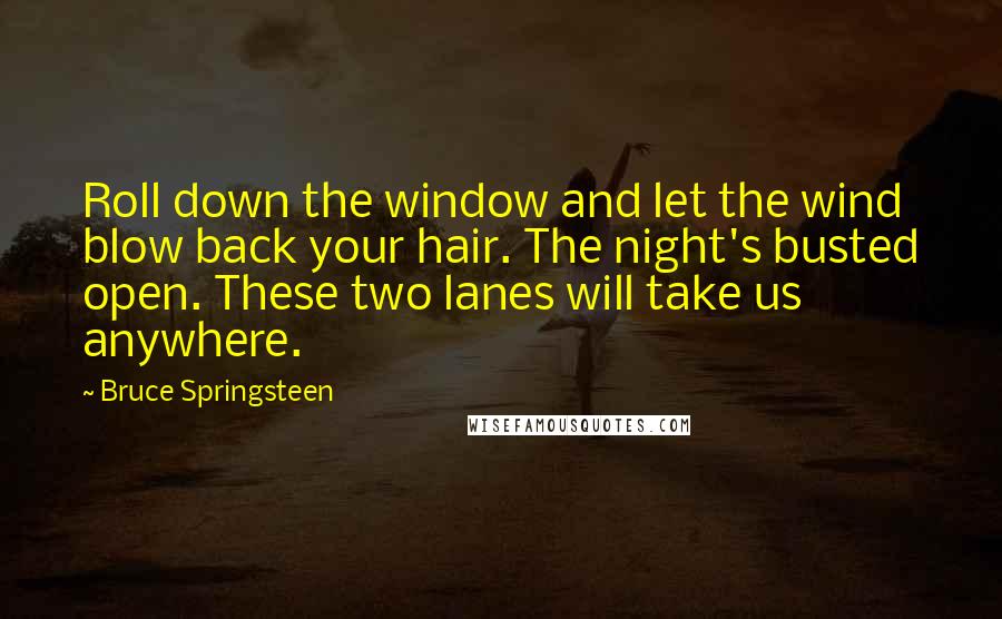 Bruce Springsteen Quotes: Roll down the window and let the wind blow back your hair. The night's busted open. These two lanes will take us anywhere.