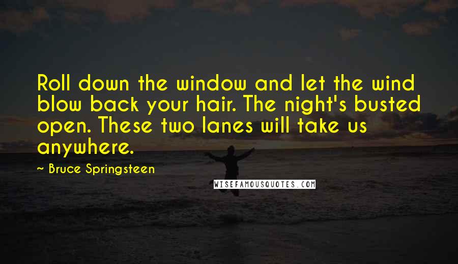 Bruce Springsteen Quotes: Roll down the window and let the wind blow back your hair. The night's busted open. These two lanes will take us anywhere.