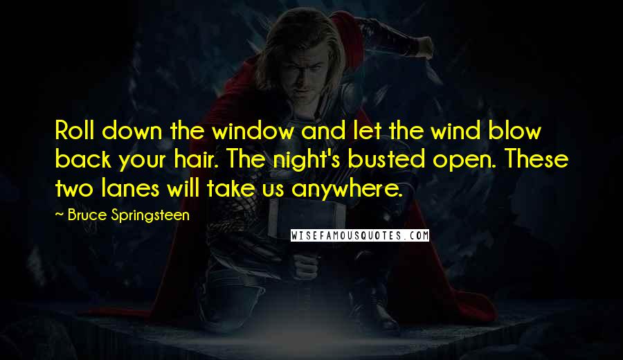 Bruce Springsteen Quotes: Roll down the window and let the wind blow back your hair. The night's busted open. These two lanes will take us anywhere.