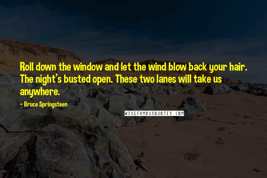 Bruce Springsteen Quotes: Roll down the window and let the wind blow back your hair. The night's busted open. These two lanes will take us anywhere.