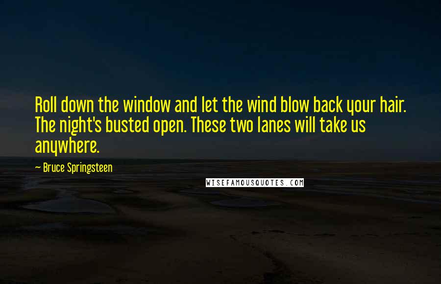 Bruce Springsteen Quotes: Roll down the window and let the wind blow back your hair. The night's busted open. These two lanes will take us anywhere.