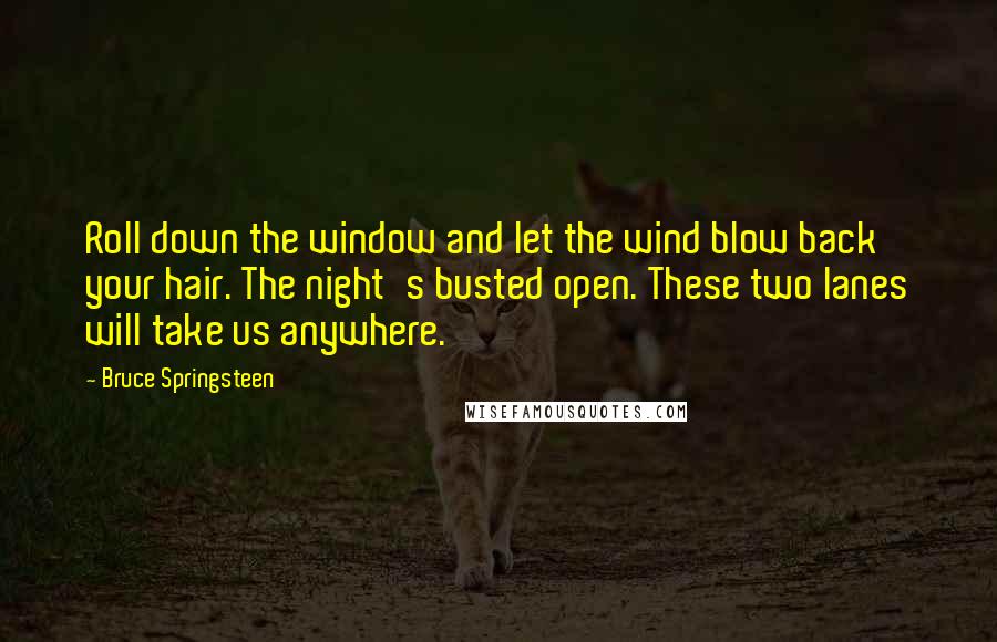 Bruce Springsteen Quotes: Roll down the window and let the wind blow back your hair. The night's busted open. These two lanes will take us anywhere.