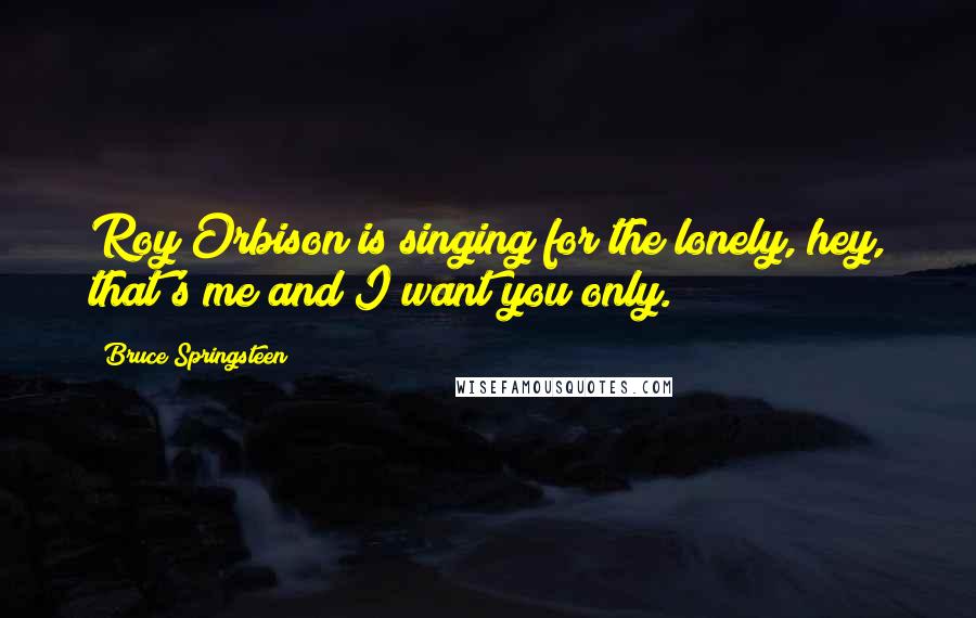 Bruce Springsteen Quotes: Roy Orbison is singing for the lonely, hey, that's me and I want you only.