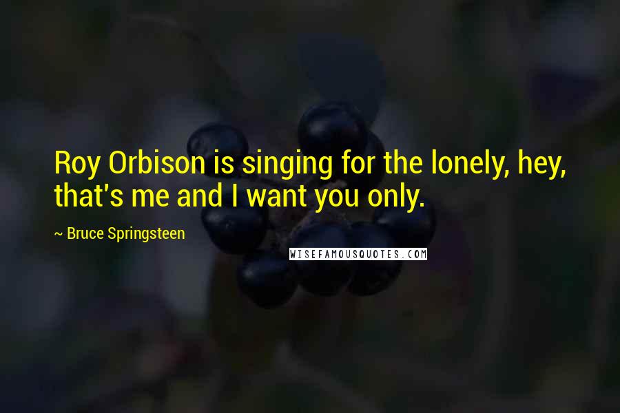 Bruce Springsteen Quotes: Roy Orbison is singing for the lonely, hey, that's me and I want you only.