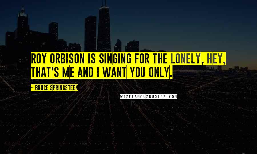 Bruce Springsteen Quotes: Roy Orbison is singing for the lonely, hey, that's me and I want you only.