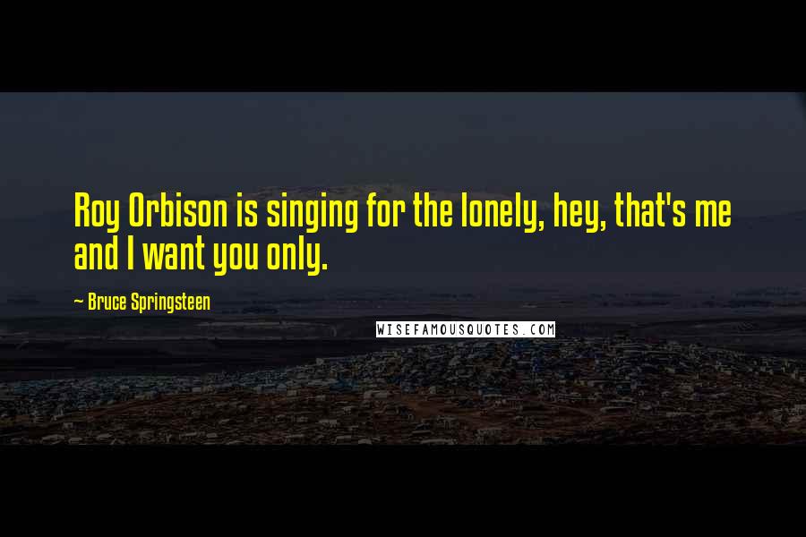 Bruce Springsteen Quotes: Roy Orbison is singing for the lonely, hey, that's me and I want you only.