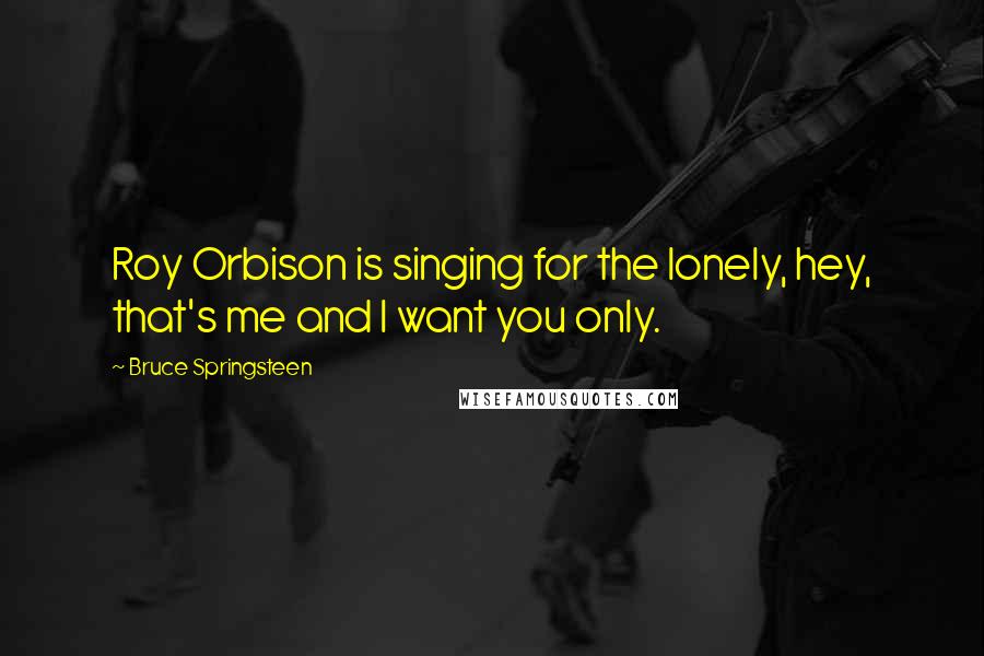 Bruce Springsteen Quotes: Roy Orbison is singing for the lonely, hey, that's me and I want you only.