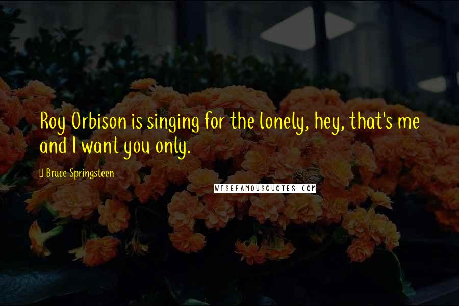 Bruce Springsteen Quotes: Roy Orbison is singing for the lonely, hey, that's me and I want you only.