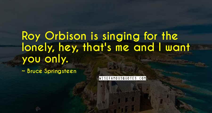 Bruce Springsteen Quotes: Roy Orbison is singing for the lonely, hey, that's me and I want you only.