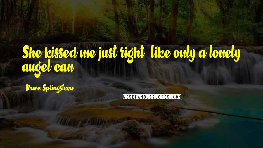 Bruce Springsteen Quotes: She kissed me just right, like only a lonely angel can.