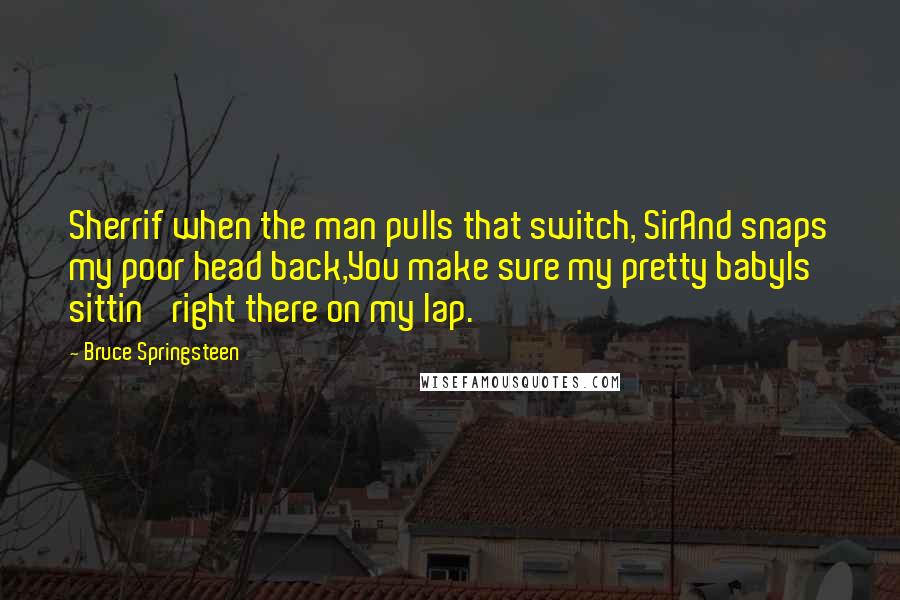 Bruce Springsteen Quotes: Sherrif when the man pulls that switch, SirAnd snaps my poor head back,You make sure my pretty babyIs sittin' right there on my lap.