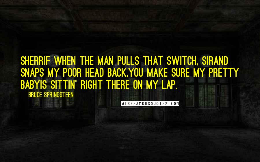 Bruce Springsteen Quotes: Sherrif when the man pulls that switch, SirAnd snaps my poor head back,You make sure my pretty babyIs sittin' right there on my lap.