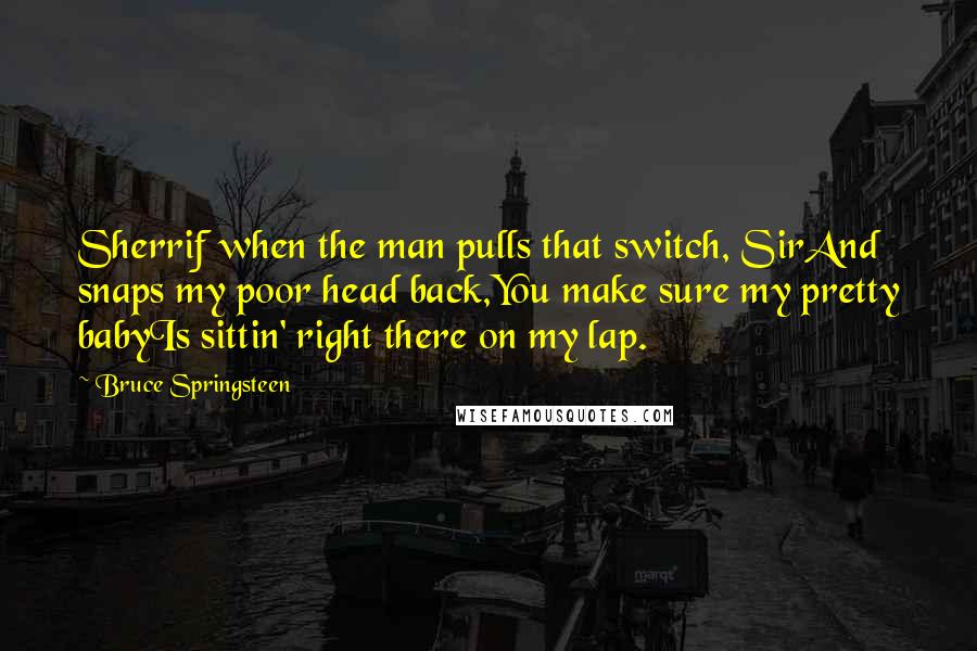 Bruce Springsteen Quotes: Sherrif when the man pulls that switch, SirAnd snaps my poor head back,You make sure my pretty babyIs sittin' right there on my lap.