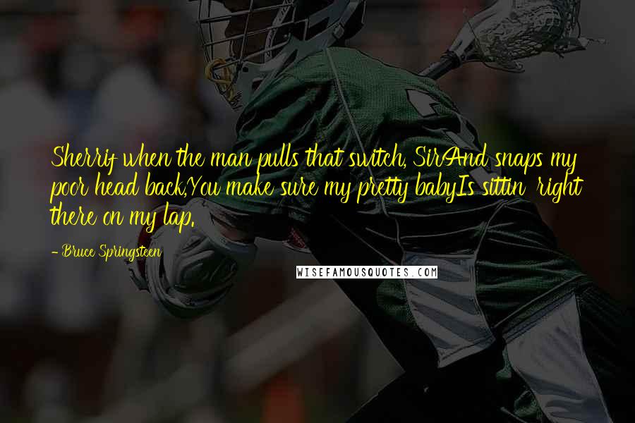 Bruce Springsteen Quotes: Sherrif when the man pulls that switch, SirAnd snaps my poor head back,You make sure my pretty babyIs sittin' right there on my lap.