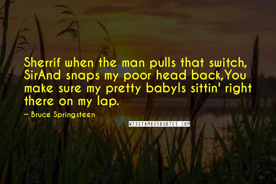 Bruce Springsteen Quotes: Sherrif when the man pulls that switch, SirAnd snaps my poor head back,You make sure my pretty babyIs sittin' right there on my lap.