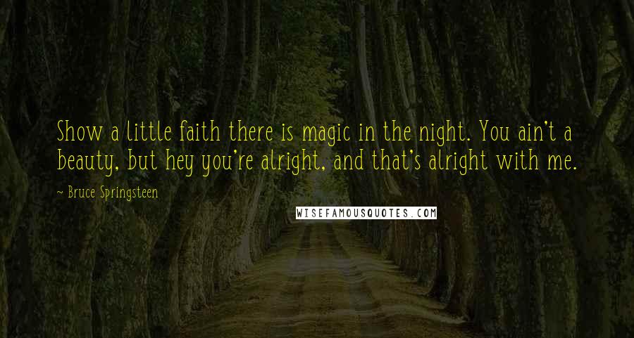 Bruce Springsteen Quotes: Show a little faith there is magic in the night. You ain't a beauty, but hey you're alright, and that's alright with me.