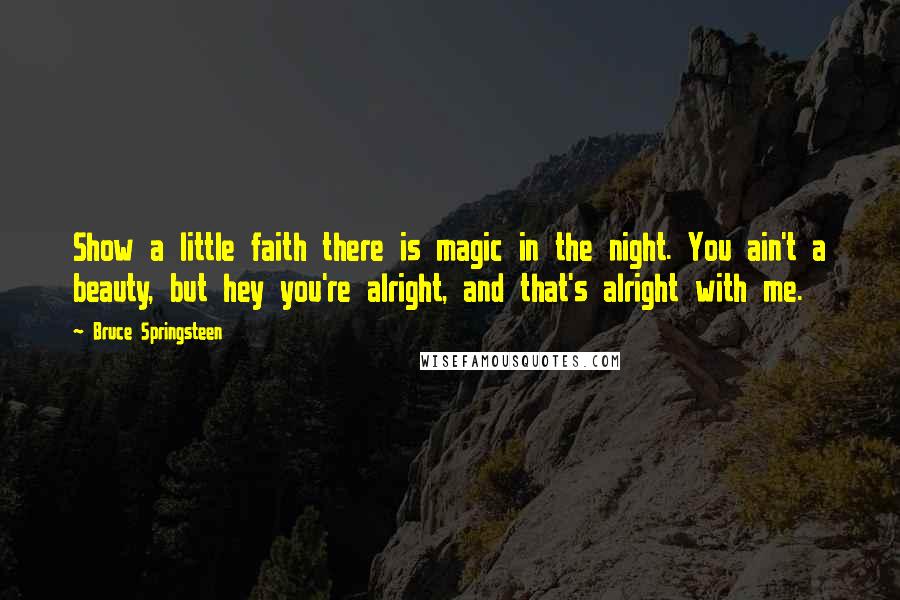 Bruce Springsteen Quotes: Show a little faith there is magic in the night. You ain't a beauty, but hey you're alright, and that's alright with me.