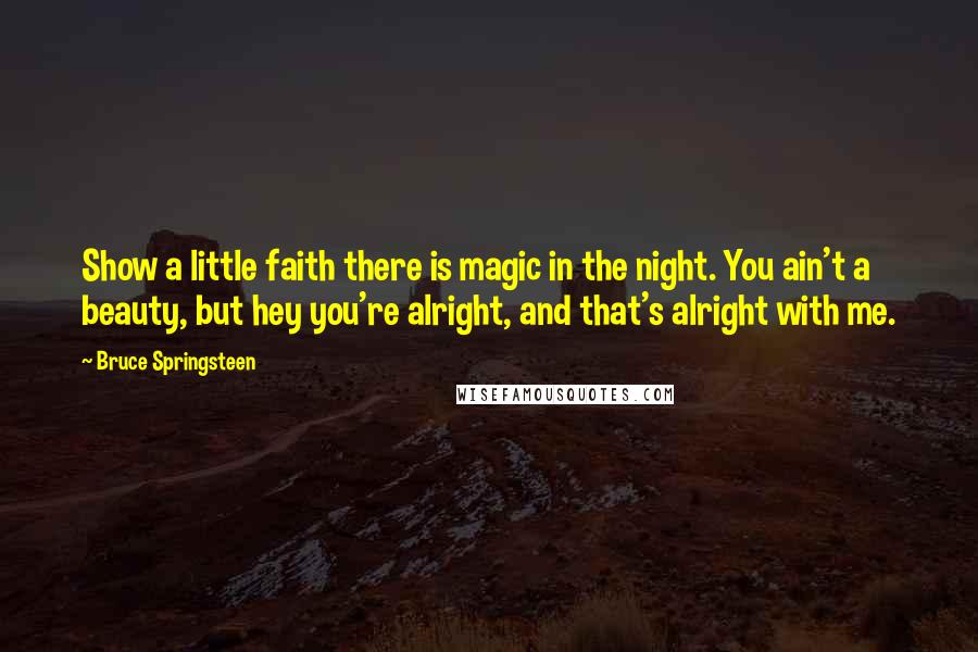 Bruce Springsteen Quotes: Show a little faith there is magic in the night. You ain't a beauty, but hey you're alright, and that's alright with me.