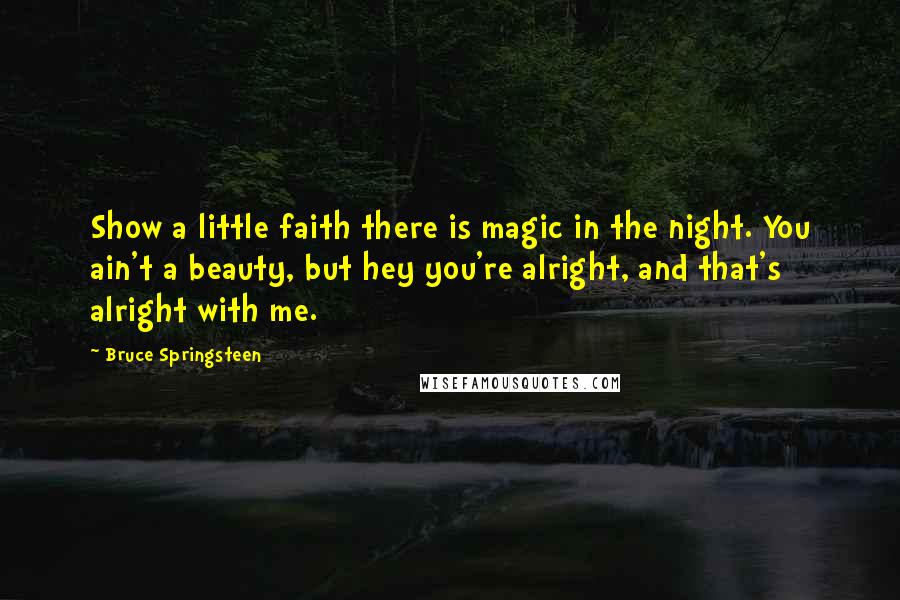 Bruce Springsteen Quotes: Show a little faith there is magic in the night. You ain't a beauty, but hey you're alright, and that's alright with me.