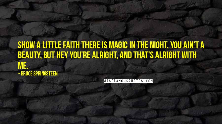 Bruce Springsteen Quotes: Show a little faith there is magic in the night. You ain't a beauty, but hey you're alright, and that's alright with me.