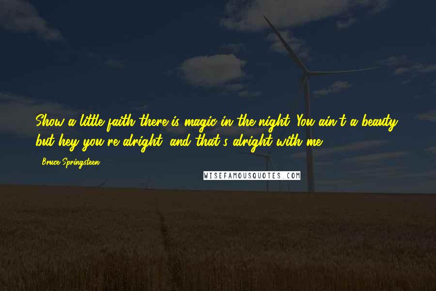 Bruce Springsteen Quotes: Show a little faith there is magic in the night. You ain't a beauty, but hey you're alright, and that's alright with me.