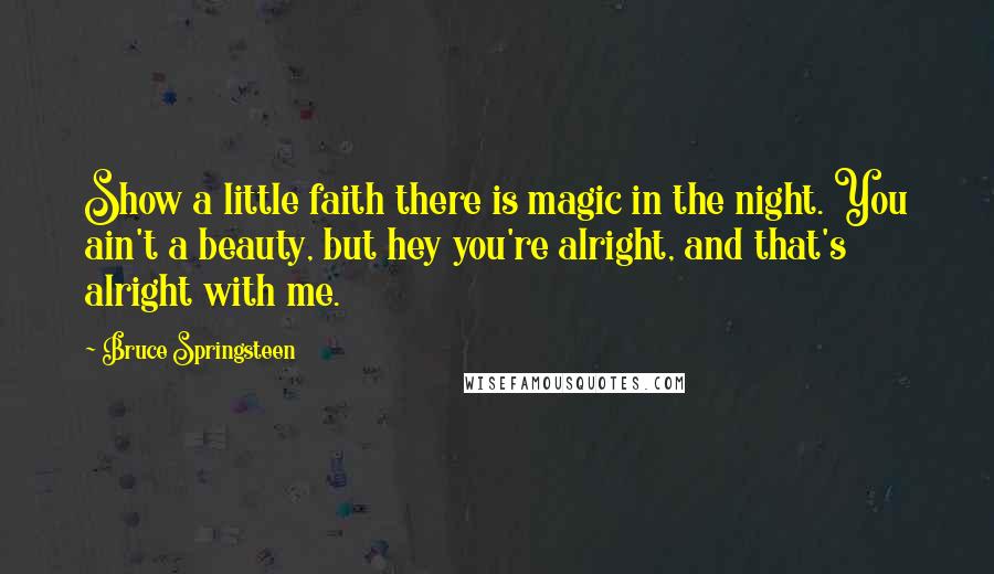 Bruce Springsteen Quotes: Show a little faith there is magic in the night. You ain't a beauty, but hey you're alright, and that's alright with me.