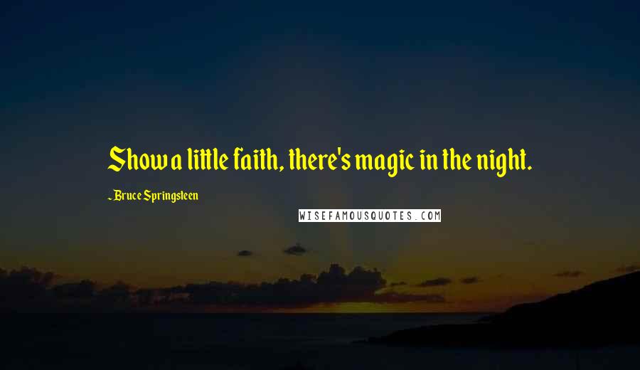 Bruce Springsteen Quotes: Show a little faith, there's magic in the night.