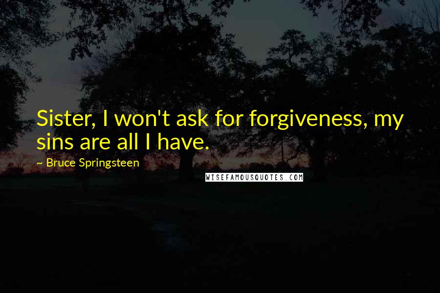 Bruce Springsteen Quotes: Sister, I won't ask for forgiveness, my sins are all I have.