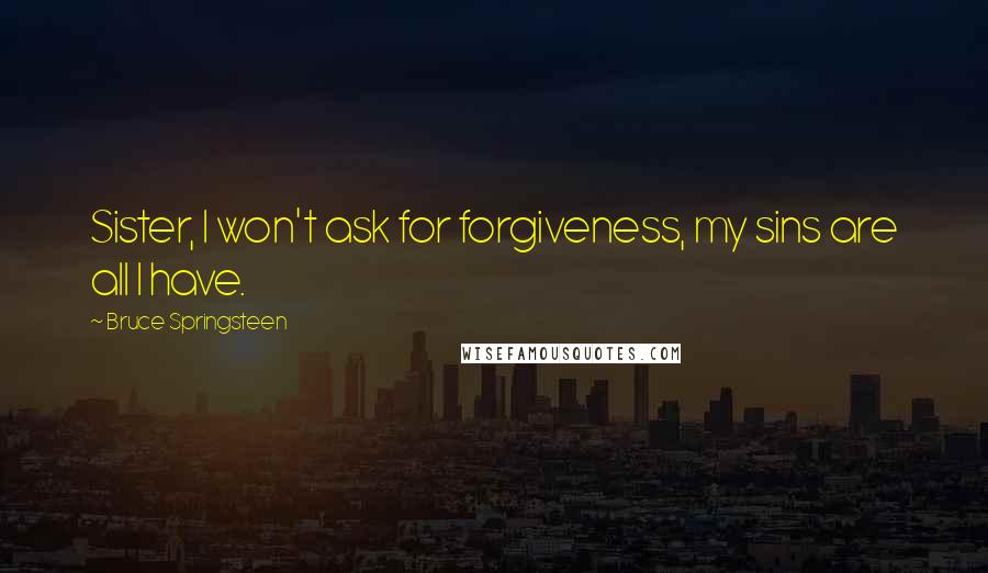 Bruce Springsteen Quotes: Sister, I won't ask for forgiveness, my sins are all I have.