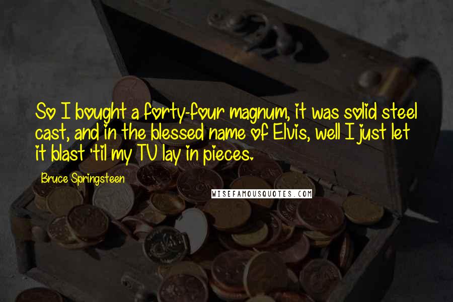 Bruce Springsteen Quotes: So I bought a forty-four magnum, it was solid steel cast, and in the blessed name of Elvis, well I just let it blast 'til my TV lay in pieces.