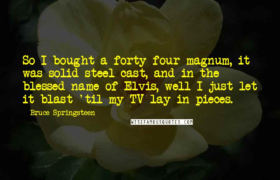 Bruce Springsteen Quotes: So I bought a forty-four magnum, it was solid steel cast, and in the blessed name of Elvis, well I just let it blast 'til my TV lay in pieces.
