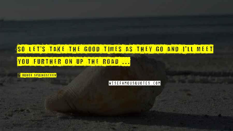Bruce Springsteen Quotes: So let's take the good times as they go and I'll meet you further on up the road ...
