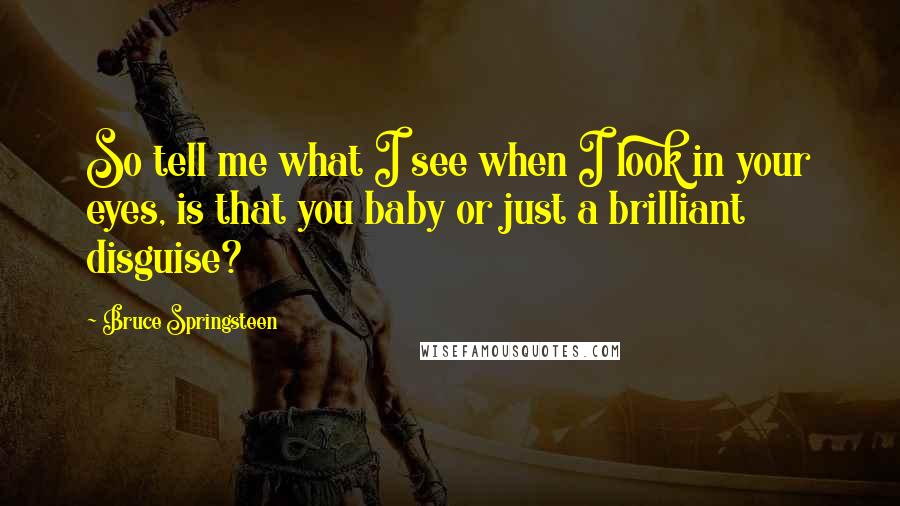 Bruce Springsteen Quotes: So tell me what I see when I look in your eyes, is that you baby or just a brilliant disguise?