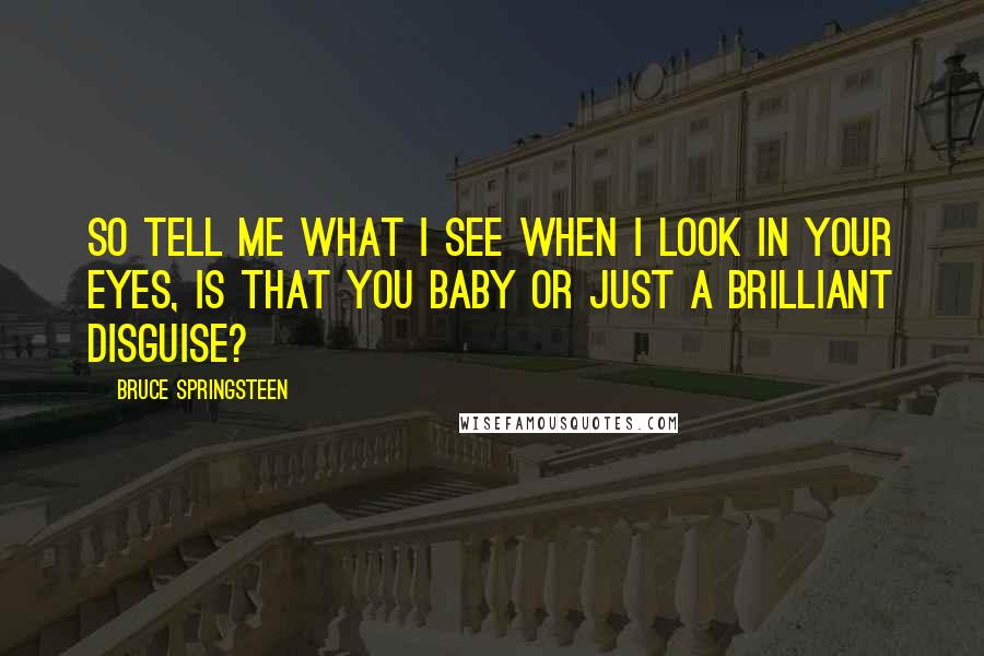 Bruce Springsteen Quotes: So tell me what I see when I look in your eyes, is that you baby or just a brilliant disguise?