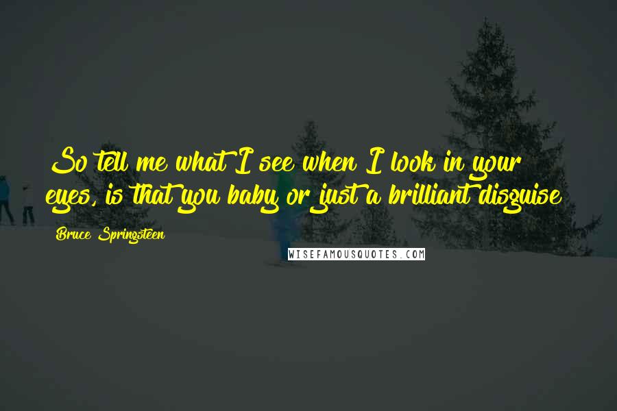 Bruce Springsteen Quotes: So tell me what I see when I look in your eyes, is that you baby or just a brilliant disguise?