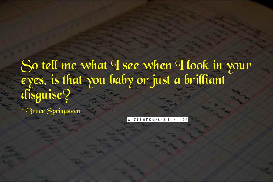 Bruce Springsteen Quotes: So tell me what I see when I look in your eyes, is that you baby or just a brilliant disguise?